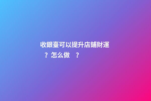 收銀臺可以提升店鋪財運？怎么做？